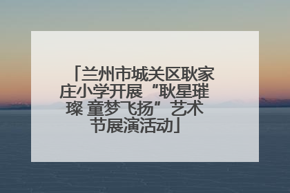 兰州市城关区耿家庄小学开展“耿星璀璨 童梦飞扬”艺术节展演活动