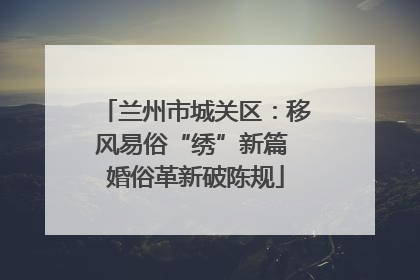 兰州市城关区：移风易俗“绣”新篇 婚俗革新破陈规