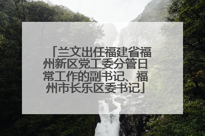 兰文出任福建省福州新区党工委分管日常工作的副书记、福州市长乐区委书记