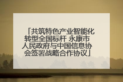 共筑特色产业智能化转型全国标杆 永康市人民政府与中国信息协会签署战略合作协议