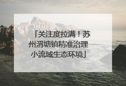 关注度拉满！苏州渭塘镇精准治理小流域生态环境