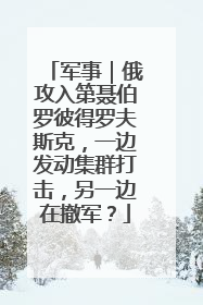 军事｜俄攻入第聂伯罗彼得罗夫斯克，一边发动集群打击，另一边在撤军？