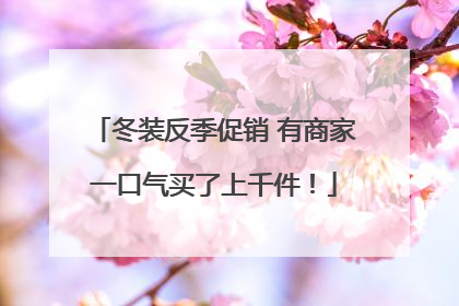 冬装反季促销 有商家一口气买了上千件！