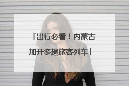 出行必看！内蒙古加开多趟旅客列车