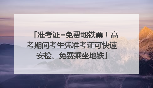 准考证=免费地铁票！高考期间考生凭准考证可快速安检、免费乘坐地铁