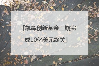 凯辉创新基金三期完成10亿美元终关