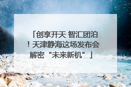创享开天 智汇团泊！天津静海这场发布会解密“未来新机”