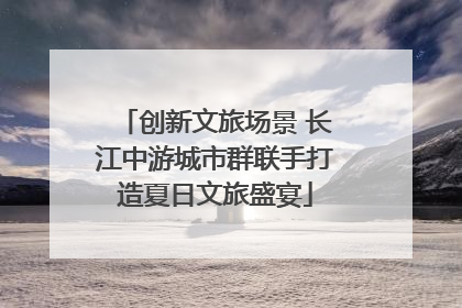 创新文旅场景 长江中游城市群联手打造夏日文旅盛宴