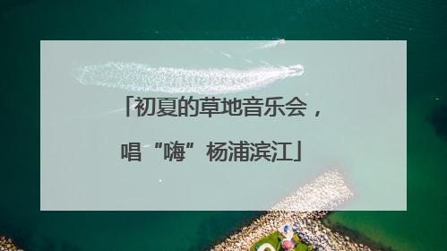 初夏的草地音乐会，唱“嗨”杨浦滨江
