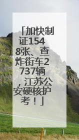 加快制证1548张、查炸街车2737辆，江苏公安硬核护考！