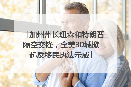 加州州长纽森和特朗普隔空交锋，全美30城掀起反移民执法示威