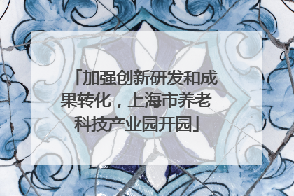 加强创新研发和成果转化，上海市养老科技产业园开园