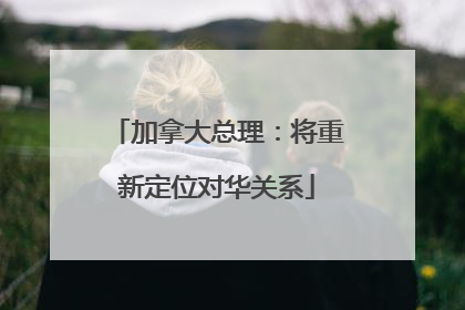 加拿大总理：将重新定位对华关系