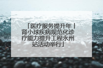 医疗服务提升年丨肾小球疾病规范化诊疗能力提升工程永州站活动举行