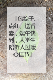 包粽子、点红、送香囊，端午快到，大学生陪老人过暖心佳节