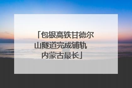 包银高铁甘德尔山隧道完成铺轨 内蒙古最长