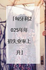 匈牙利2025年年初失业率上升