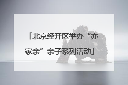 北京经开区举办“亦家亲”亲子系列活动