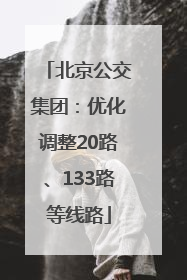 北京公交集团：优化调整20路、133路等线路