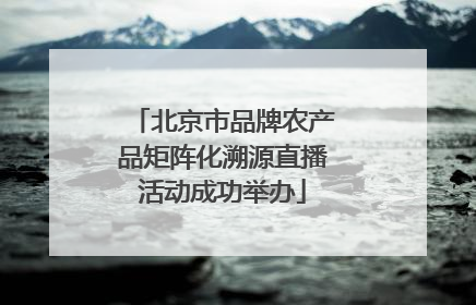 北京市品牌农产品矩阵化溯源直播活动成功举办
