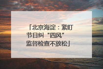 北京海淀：紧盯节日纠“四风” 监督检查不放松
