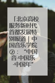 北京高校服务新时代首都发展特别报道｜中国音乐学院②：“中国音·中国乐·中国年”助力北京全国文化中心建设