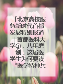 北京高校服务新时代首都发展特别报道｜首都医科大学①：八年磨一剑，这届医学生为何要读“医学特种兵班”？