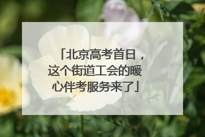 北京高考首日，这个街道工会的暖心伴考服务来了
