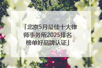 北京5月最佳十大律师事务所2025排名榜单好品牌认证