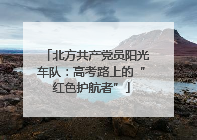 北方共产党员阳光车队：高考路上的“红色护航者”
