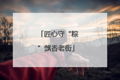 匠心守“粽”飘香老街