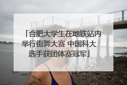 合肥大学生在地铁站内举行街舞大赛 中国科大选手获团体赛冠军