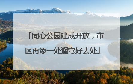 同心公园建成开放，市区再添一处遛弯好去处