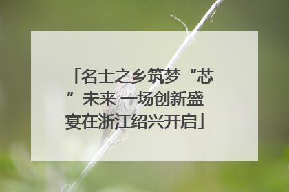名士之乡筑梦“芯”未来 一场创新盛宴在浙江绍兴开启