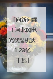 向新向绿！河北风电光伏装机达1.23亿千瓦
