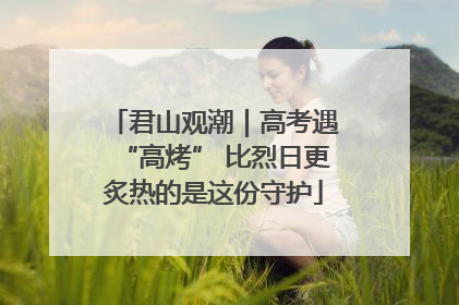 君山观潮｜高考遇“高烤” 比烈日更炙热的是这份守护