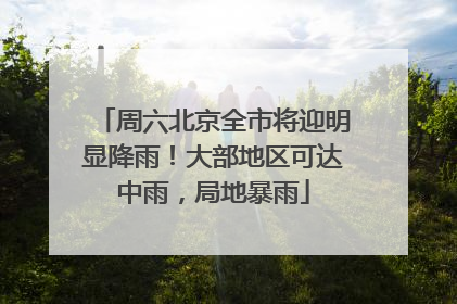 周六北京全市将迎明显降雨！大部地区可达中雨，局地暴雨