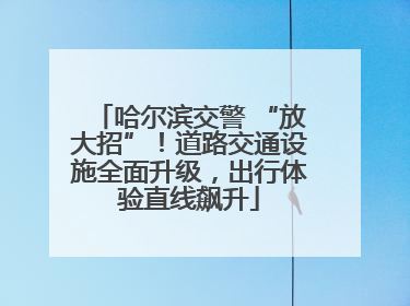 哈尔滨交警 “放大招”！道路交通设施全面升级，出行体验直线飙升