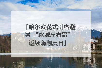 哈尔滨花式引客避暑 “冰城左右哥”返场嗨翻夏日