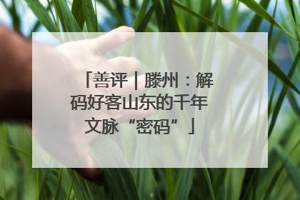 善评｜滕州：解码好客山东的千年文脉“密码”