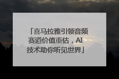 喜马拉雅引领音频赛道价值重估，AI技术助你听见世界