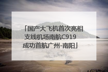 国产大飞机首次亮相支线机场南航C919成功首航广州-南阳