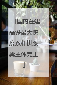 国内在建高铁最大跨度系杆拱系梁主体完工
