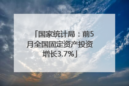 国家统计局：前5月全国固定资产投资增长3.7%