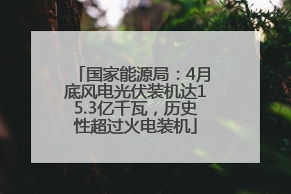 国家能源局：4月底风电光伏装机达15.3亿千瓦，历史性超过火电装机