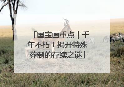 国宝画重点｜千年不朽！揭开特殊葬制的存续之谜