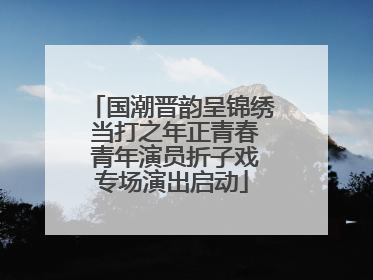 国潮晋韵呈锦绣 当打之年正青春 青年演员折子戏专场演出启动