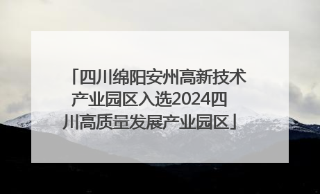 四川绵阳安州高新技术产业园区入选2024四川高质量发展产业园区