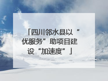 四川邻水县以“优服务”助项目建设“加速度”