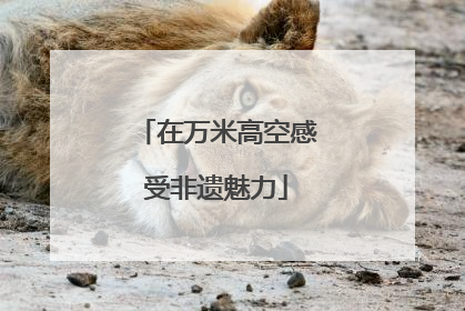 在万米高空感受非遗魅力